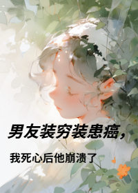 男友装穷装患癌，我死心后他崩溃了